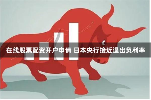 在线股票配资开户申请 日本央行接近退出负利率