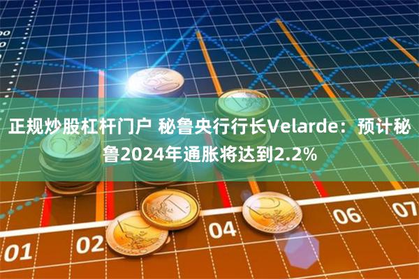 正规炒股杠杆门户 秘鲁央行行长Velarde：预计秘鲁2024年通胀将达到2.2%