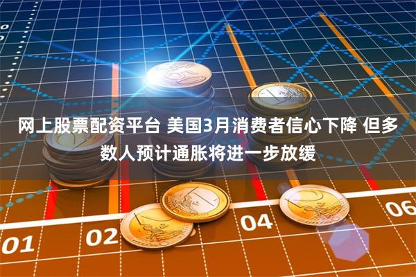 网上股票配资平台 美国3月消费者信心下降 但多数人预计通胀将进一步放缓