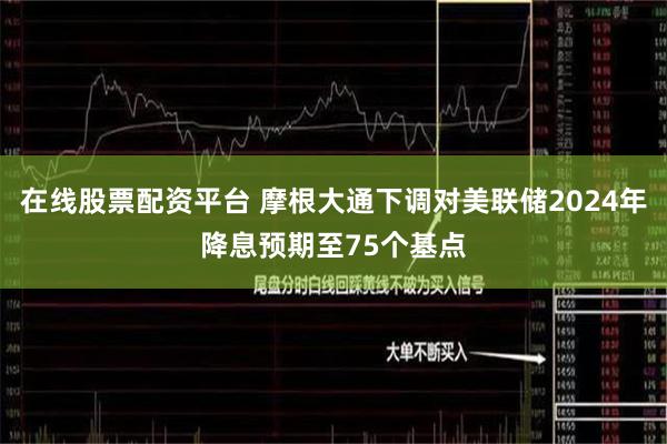 在线股票配资平台 摩根大通下调对美联储2024年降息预期至75个基点