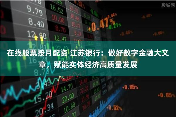 在线股票按月配资 江苏银行：做好数字金融大文章，赋能实体经济高质量发展