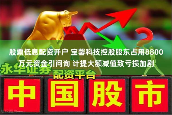 股票低息配资开户 宝馨科技控股股东占用8800万元资金引问询 计提大额减值致亏损加剧