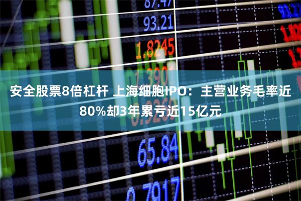 安全股票8倍杠杆 上海细胞IPO:主营业务毛率近80%却3年累亏近15亿元