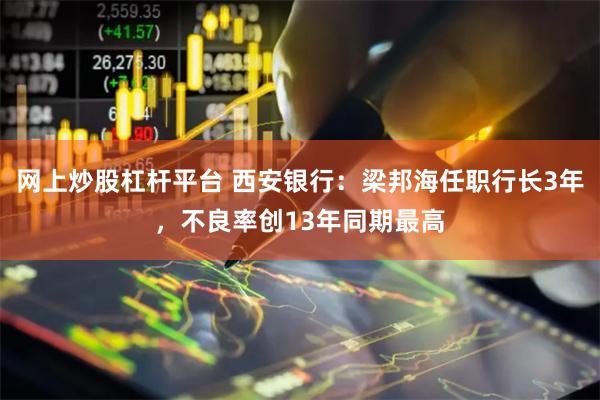 网上炒股杠杆平台 西安银行：梁邦海任职行长3年，不良率创13年同期最高