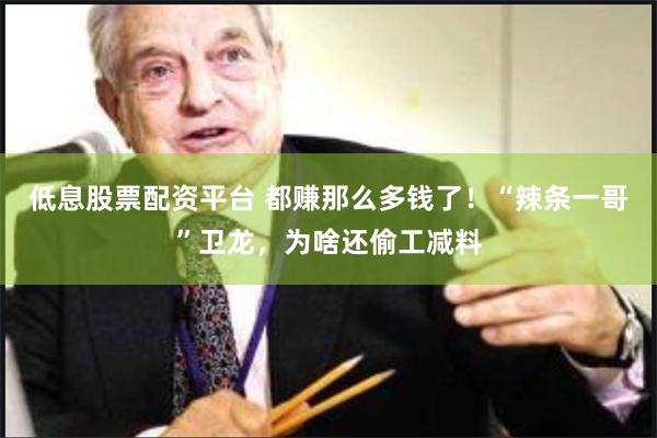 低息股票配资平台 都赚那么多钱了！“辣条一哥”卫龙，为啥还偷工减料
