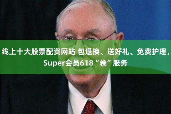 线上十大股票配资网站 包退换、送好礼、免费护理，Super会员618“卷”服务