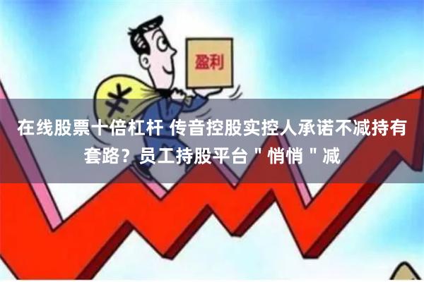 在线股票十倍杠杆 传音控股实控人承诺不减持有套路？员工持股平台＂悄悄＂减
