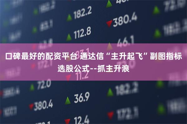 口碑最好的配资平台 通达信“主升起飞”副图指标选股公式--抓主升浪