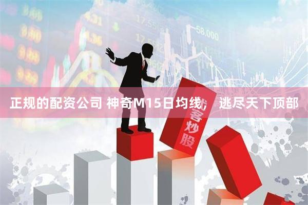 正规的配资公司 神奇M15日均线， 逃尽天下顶部