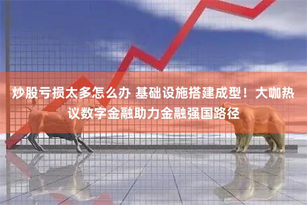 炒股亏损太多怎么办 基础设施搭建成型！大咖热议数字金融助力金融强国路径
