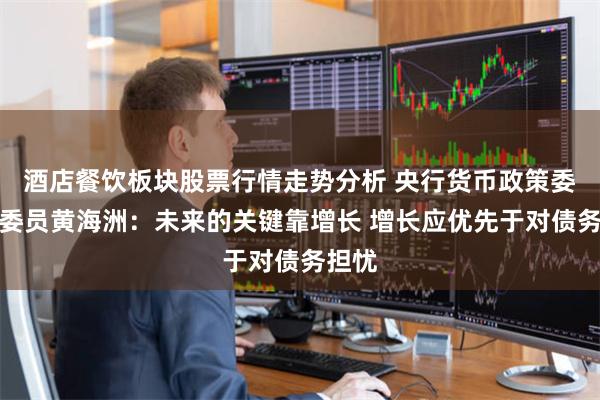 酒店餐饮板块股票行情走势分析 央行货币政策委员会委员黄海洲：未来的关键靠增长 增长应优先于对债务担忧
