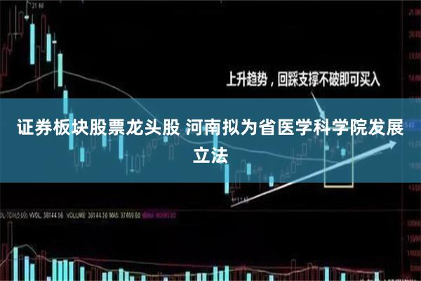 证券板块股票龙头股 河南拟为省医学科学院发展立法