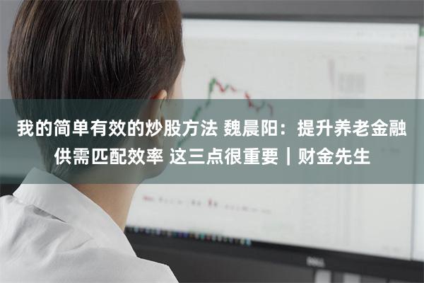 我的简单有效的炒股方法 魏晨阳：提升养老金融供需匹配效率 这三点很重要｜财金先生