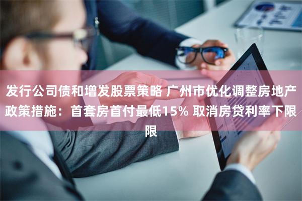 发行公司债和增发股票策略 广州市优化调整房地产政策措施：首套房首付最低15% 取消房贷利率下限