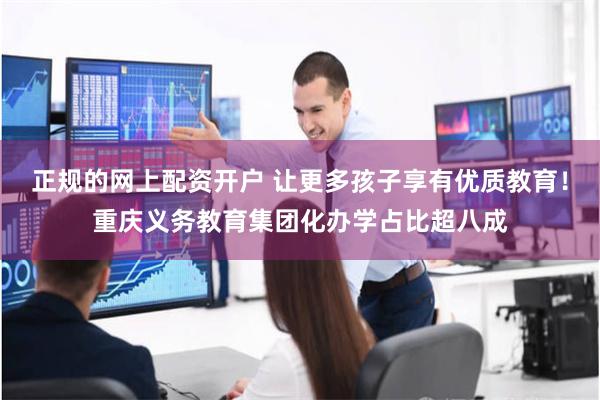 正规的网上配资开户 让更多孩子享有优质教育！重庆义务教育集团化办学占比超八成