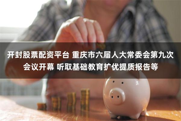 开封股票配资平台 重庆市六届人大常委会第九次会议开幕 听取基础教育扩优提质报告等