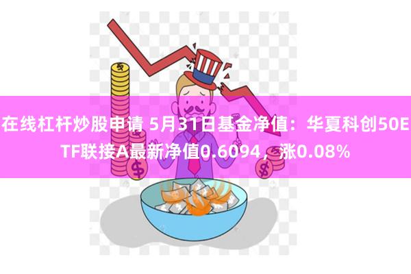 在线杠杆炒股申请 5月31日基金净值：华夏科创50ETF联接A最新净值0.6094，涨0.08%