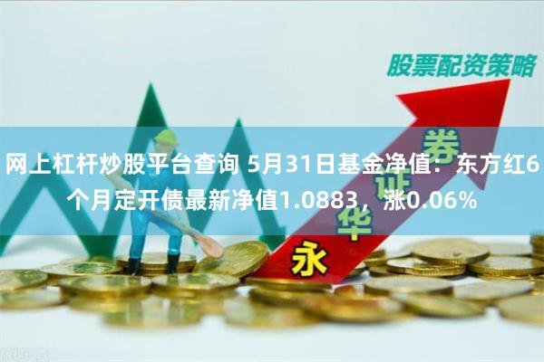 网上杠杆炒股平台查询 5月31日基金净值：东方红6个月定开债最新净值1.0883，涨0.06%