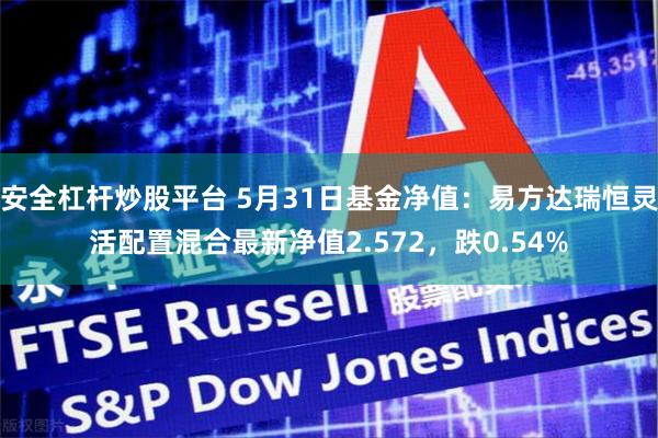 安全杠杆炒股平台 5月31日基金净值：易方达瑞恒灵活配置混合最新净值2.572，跌0.54%