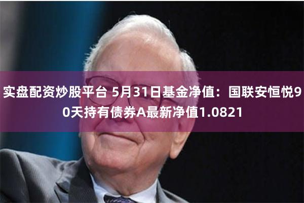 实盘配资炒股平台 5月31日基金净值：国联安恒悦90天持有债券A最新净值1.0821