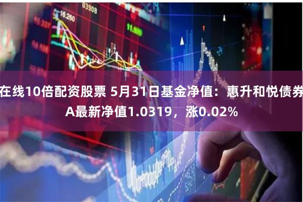 在线10倍配资股票 5月31日基金净值：惠升和悦债券A最新净值1.0319，涨0.02%
