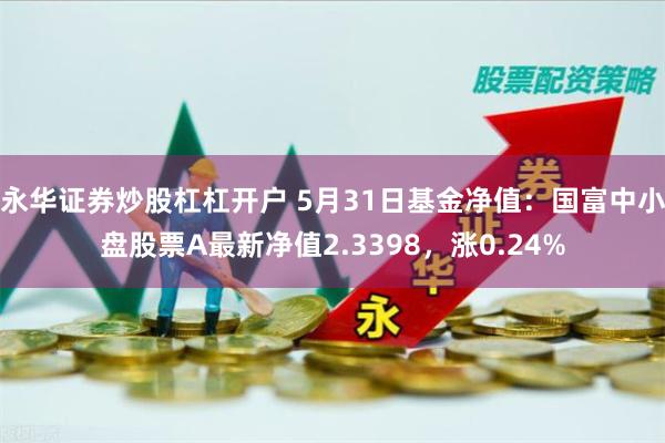 永华证券炒股杠杠开户 5月31日基金净值：国富中小盘股票A最新净值2.3398，涨0.24%