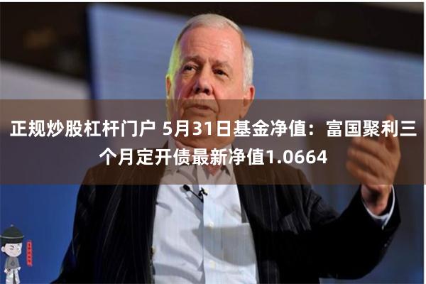 正规炒股杠杆门户 5月31日基金净值：富国聚利三个月定开债最新净值1.0664