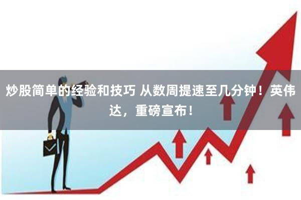 炒股简单的经验和技巧 从数周提速至几分钟！英伟达，重磅宣布！