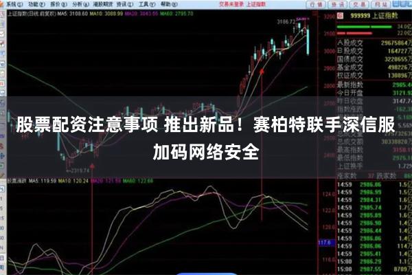 股票配资注意事项 推出新品！赛柏特联手深信服加码网络安全
