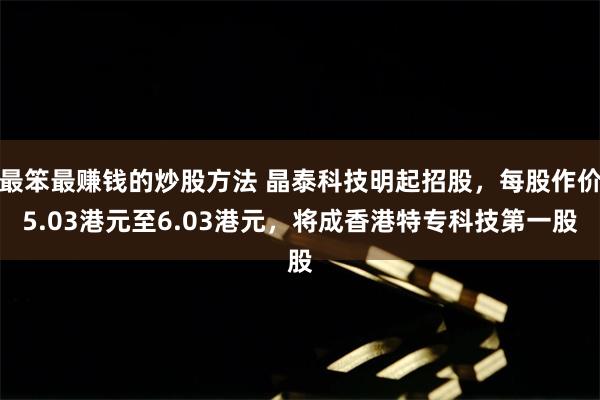 最笨最赚钱的炒股方法 晶泰科技明起招股，每股作价5.03港元至6.03港元，将成香港特专科技第一股