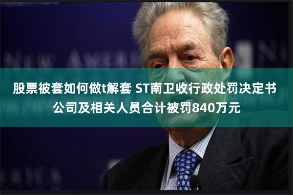 股票被套如何做t解套 ST南卫收行政处罚决定书 公司及相关人员合计被罚840万元