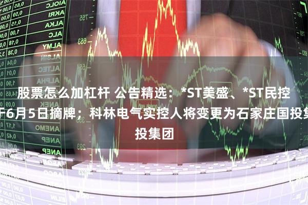 股票怎么加杠杆 公告精选：*ST美盛、*ST民控将于6月5日摘牌；科林电气实控人将变更为石家庄国投集团
