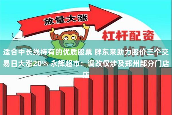 适合中长线持有的优质股票 胖东来助力股价三个交易日大涨20% 永辉超市：调改仅涉及郑州部分门店