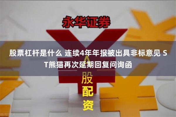 股票杠杆是什么 连续4年年报被出具非标意见 ST熊猫再次延期回复问询函
