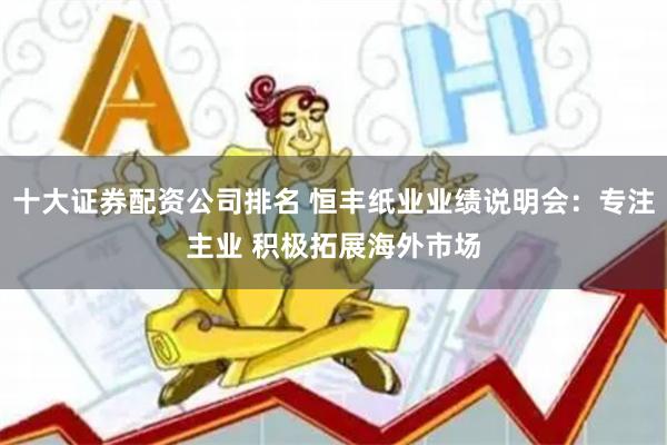十大证券配资公司排名 恒丰纸业业绩说明会：专注主业 积极拓展海外市场