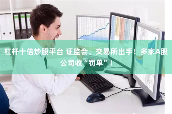 杠杆十倍炒股平台 证监会、交易所出手！多家A股公司收“罚单”！