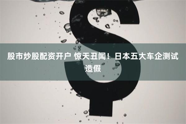 股市炒股配资开户 惊天丑闻！日本五大车企测试造假