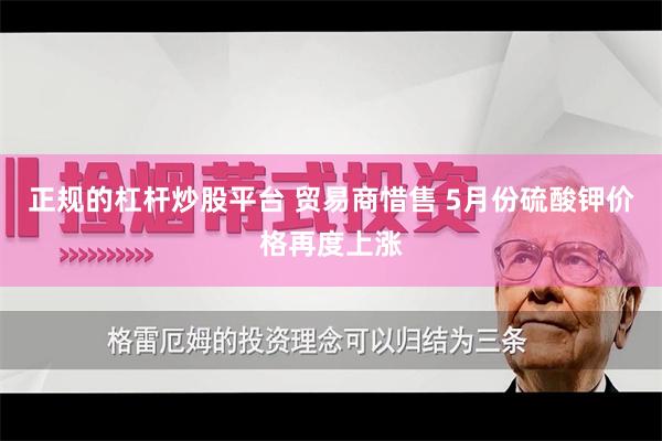 正规的杠杆炒股平台 贸易商惜售 5月份硫酸钾价格再度上涨