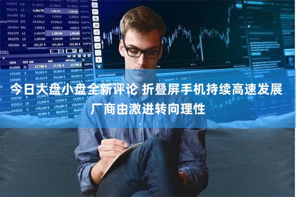 今日大盘小盘全新评论 折叠屏手机持续高速发展 厂商由激进转向理性