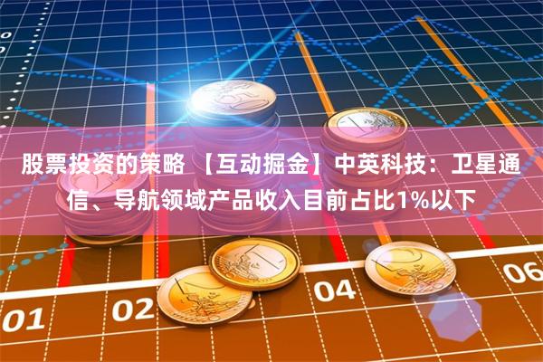 股票投资的策略 【互动掘金】中英科技:卫星通信、导航领域产品收入目前占比1%以下