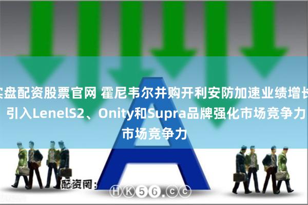 实盘配资股票官网 霍尼韦尔并购开利安防加速业绩增长, 引入LenelS2、Onity和Supra品牌强化市场竞争力