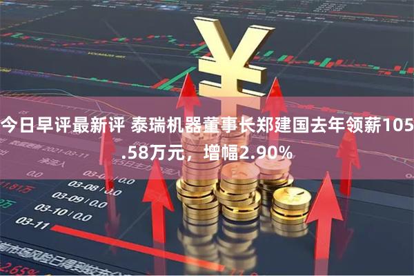 今日早评最新评 泰瑞机器董事长郑建国去年领薪105.58万元，增幅2.90%