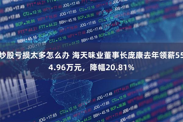 炒股亏损太多怎么办 海天味业董事长庞康去年领薪554.96万元，降幅20.81%