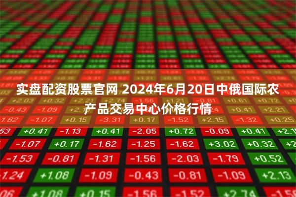 实盘配资股票官网 2024年6月20日中俄国际农产品交易中心价格行情