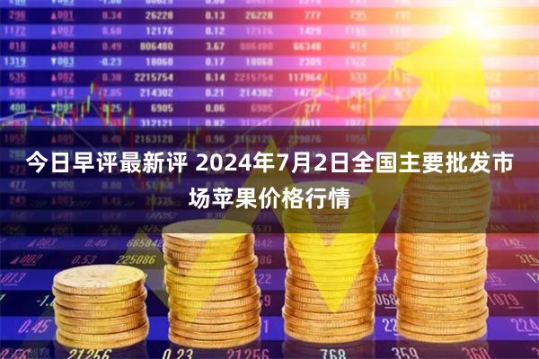 今日早评最新评 2024年7月2日全国主要批发市场苹果价格行情