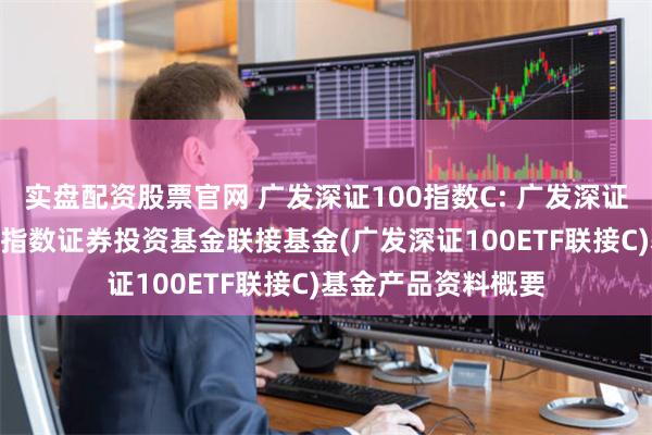 实盘配资股票官网 广发深证100指数C: 广发深证100交易型开放式指数证券投资基金联接基金(广发深证100ETF联接C)基金产品资料概要
