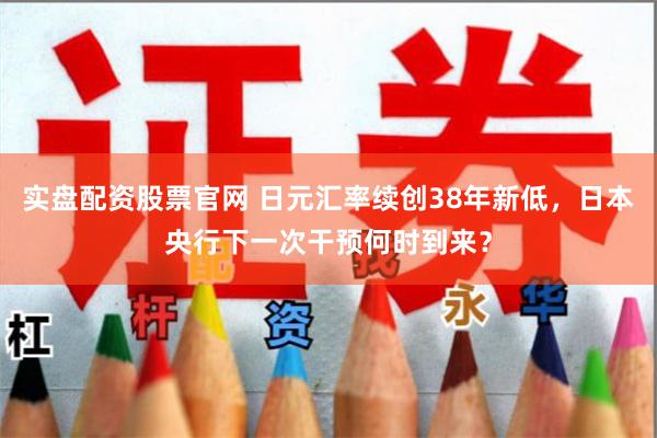 实盘配资股票官网 日元汇率续创38年新低,日本央行下一次干预何时到来?