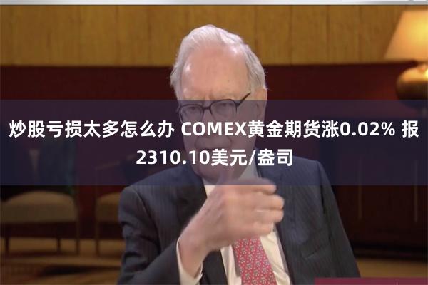 炒股亏损太多怎么办 COMEX黄金期货涨0.02% 报2310.10美元/盎司