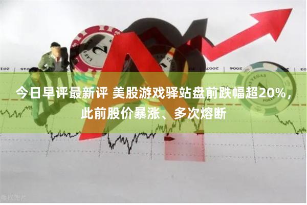 今日早评最新评 美股游戏驿站盘前跌幅超20%，此前股价暴涨、多次熔断