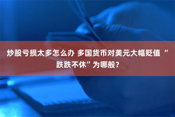 炒股亏损太多怎么办 多国货币对美元大幅贬值 “跌跌不休”为哪般？